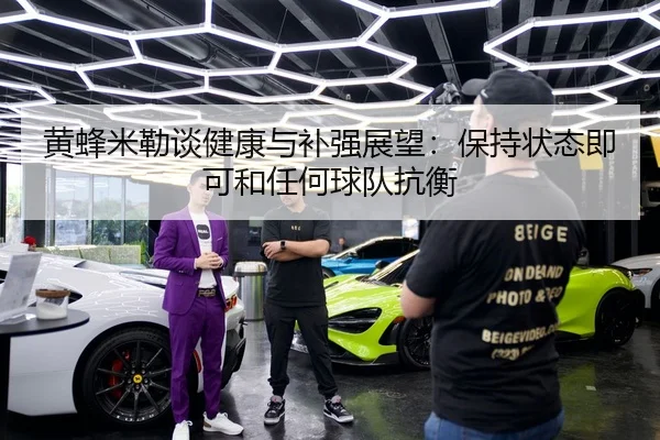 黄蜂米勒谈健康与补强展望：保持状态即可和任何球队抗衡
